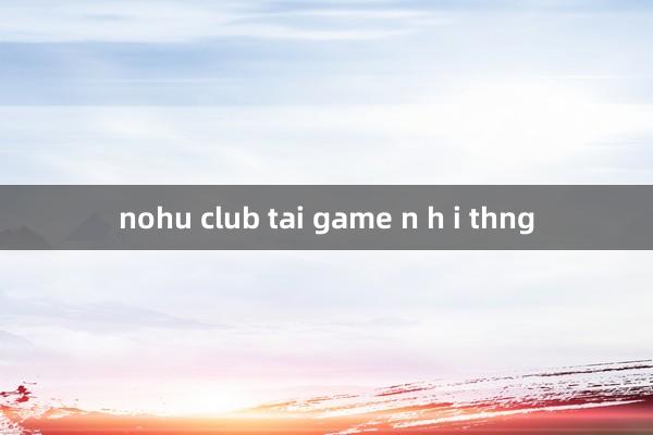 nohu club tai game n h i thng