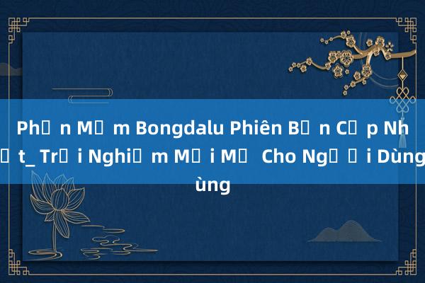 Phần Mềm Bongdalu Phiên Bản Cập Nhật_ Trải Nghiệm Mới Mẻ Cho Người Dùng