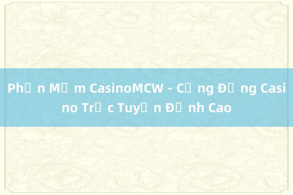 Phần Mềm CasinoMCW - Cộng Đồng Casino Trực Tuyến Đỉnh Cao