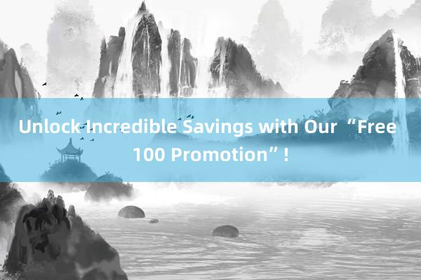 Unlock Incredible Savings with Our “Free 100 Promotion”!