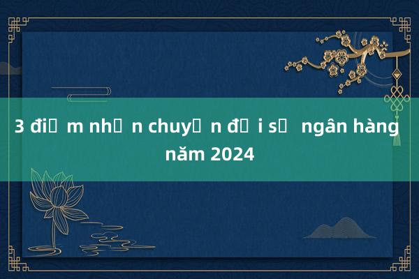 3 điểm nhấn chuyển đổi số ngân hàng năm 2024