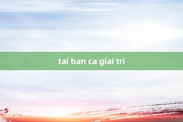 tai ban ca giai tri