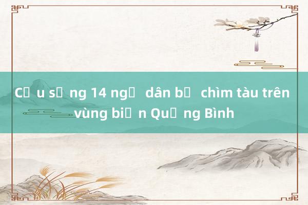 Cứu sống 14 ngư dân bị chìm tàu trên vùng biển Quảng Bình