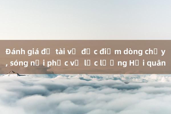 Đánh giá đề tài về đặc điểm dòng chảy, sóng nội phục vụ lực lượng Hải quân