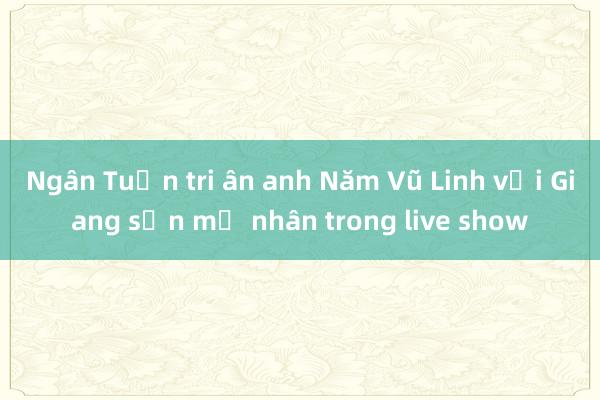 Ngân Tuấn tri ân anh Năm Vũ Linh với Giang sơn mỹ nhân trong live show