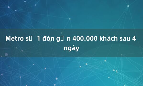 Metro số 1 đón gần 400.000 khách sau 4 ngày