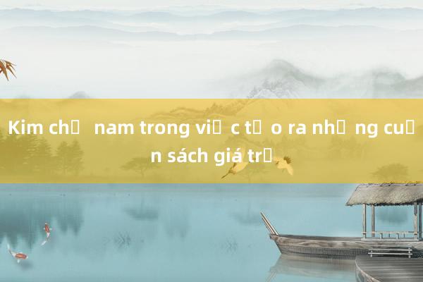 Kim chỉ nam trong việc tạo ra những cuốn sách giá trị