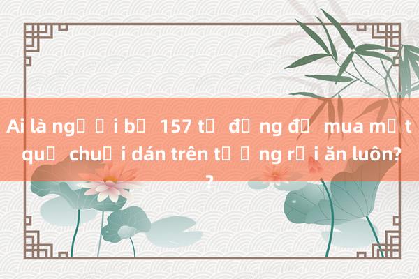 Ai là người bỏ 157 tỷ đồng để mua một quả chuối dán trên tường rồi ăn luôn?