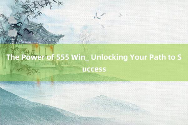 The Power of 555 Win_ Unlocking Your Path to Success