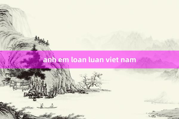 anh em loan luan viet nam