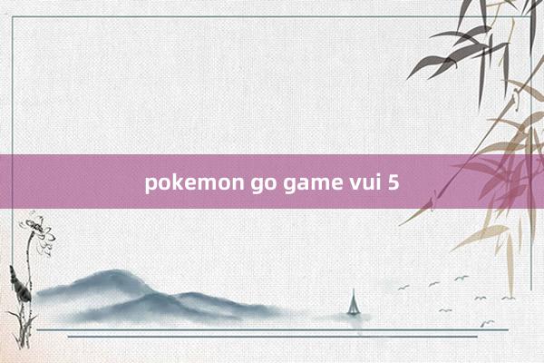 pokemon go game vui 5