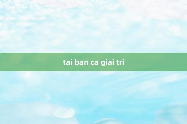 tai ban ca giai tri