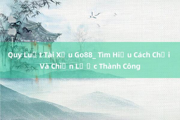 Quy Luật Tài Xỉu Go88_ Tìm Hiểu Cách Chơi Và Chiến Lược Thành Công