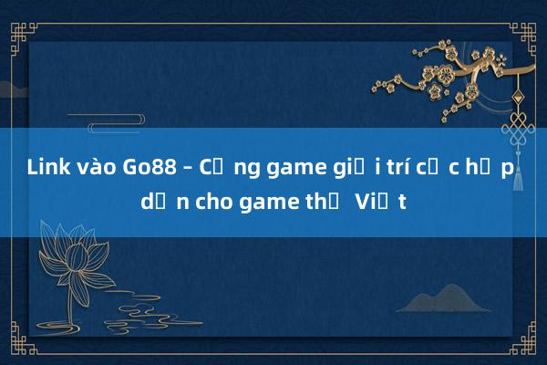 Link vào Go88 – Cổng game giải trí cực hấp dẫn cho game thủ Việt